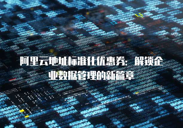 阿里云地址标准化优惠券:解锁企业数据管理的新篇章