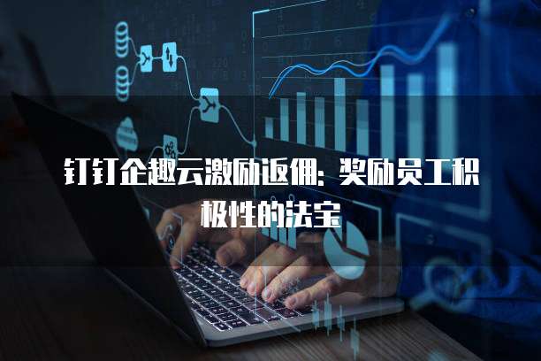 钉钉企趣云激励返佣: 奖励员工积极性的法宝