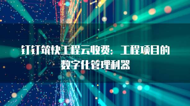 钉钉筑快工程云收费:工程项目的数字化管理利器