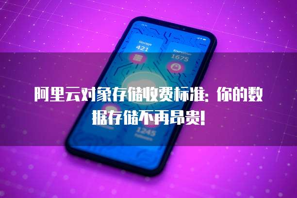 阿里云对象存储收费标准: 你的数据存储不再昂贵!