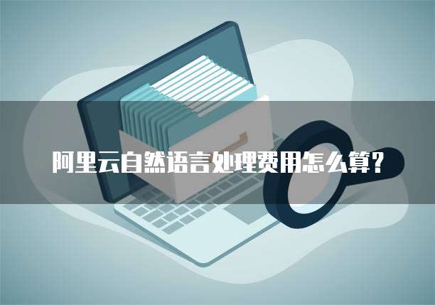 阿里云自然语言处理费用怎么算?