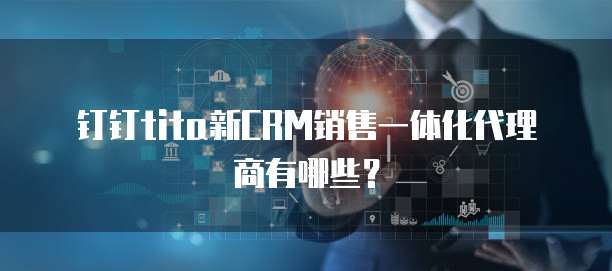 钉钉tita新CRM销售一体化代理商有哪些？
