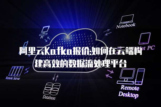 阿里云Kafka报价:如何在云端构建高效的数据流处理平台