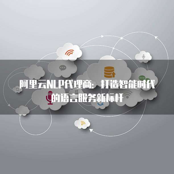 阿里云NLP代理商：打造智能时代的语言服务新标杆