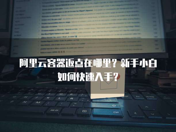 阿里云容器返点在哪里?新手小白如何快速入手?