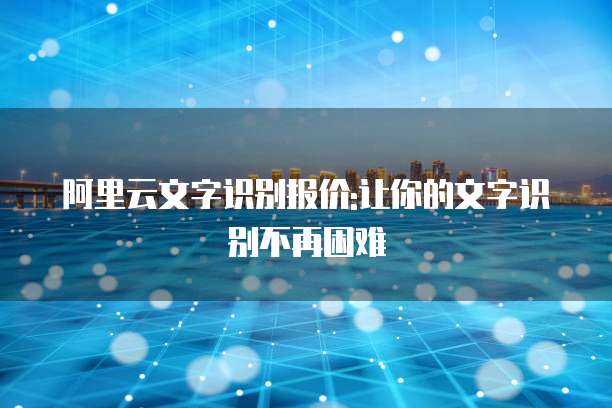 阿里云文字识别报价:让你的文字识别不再困难