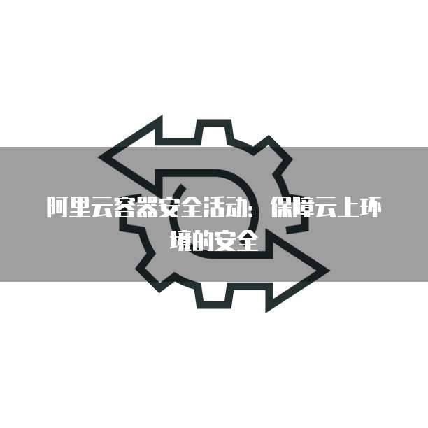 阿里云容器安全活动:保障云上环境的安全