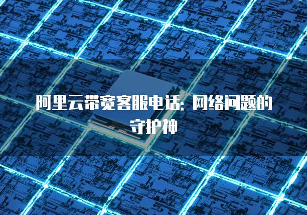 阿里云带宽客服电话: 网络问题的守护神