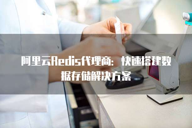 阿里云Redis代理商:快速搭建数据存储解决方案