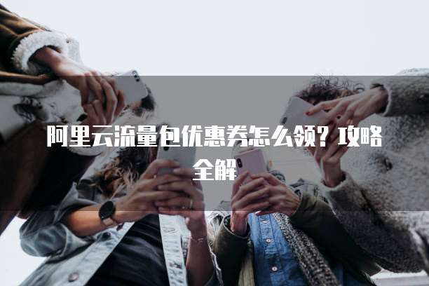 阿里云流量包优惠券怎么领?攻略全解