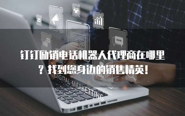 钉钉励销电话机器人代理商在哪里?找到您身边的销售精英!