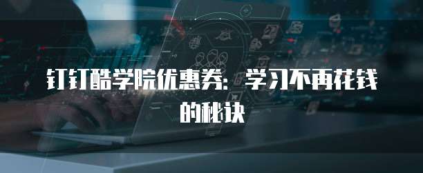 钉钉酷学院优惠券：学习不再花钱的秘诀