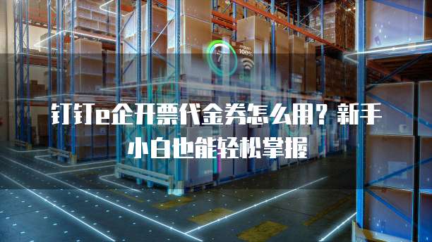 钉钉e企开票代金券怎么用?新手小白也能轻松掌握