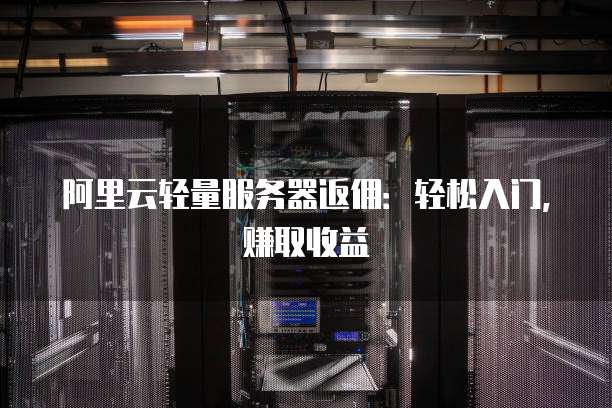 阿里云轻量服务器返佣:轻松入门,赚取收益