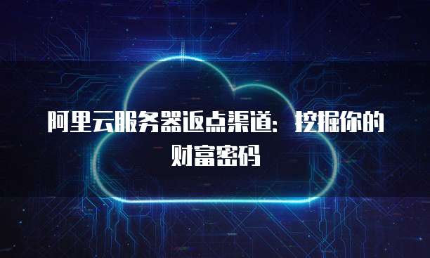阿里云服务器返点渠道:挖掘你的财富密码