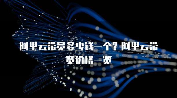 阿里云带宽多少钱一个?阿里云带宽价格一览
