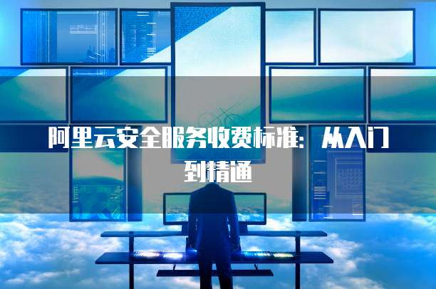阿里云安全服务收费标准:从入门到精通
