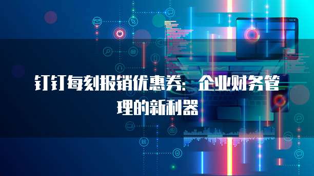 钉钉每刻报销优惠券:企业财务管理的新利器