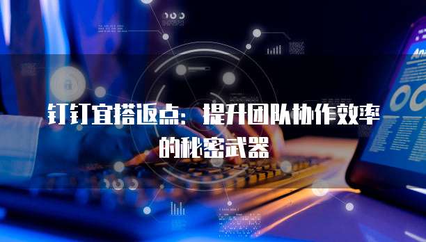 钉钉宜搭返点:提升团队协作效率的秘密武器