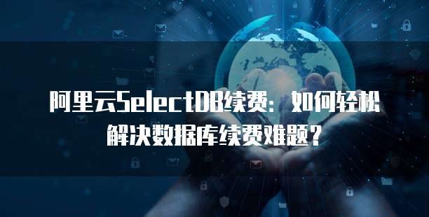 阿里云SelectDB续费：如何轻松解决数据库续费难题？