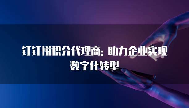 钉钉悦积分代理商: 助力企业实现数字化转型