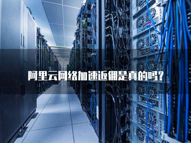 阿里云网络加速返佣是真的吗?