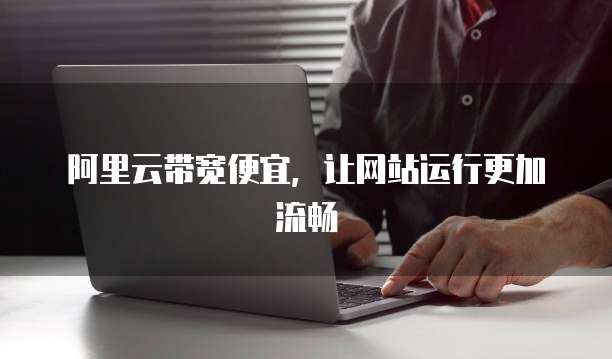 阿里云带宽便宜，让网站运行更加流畅