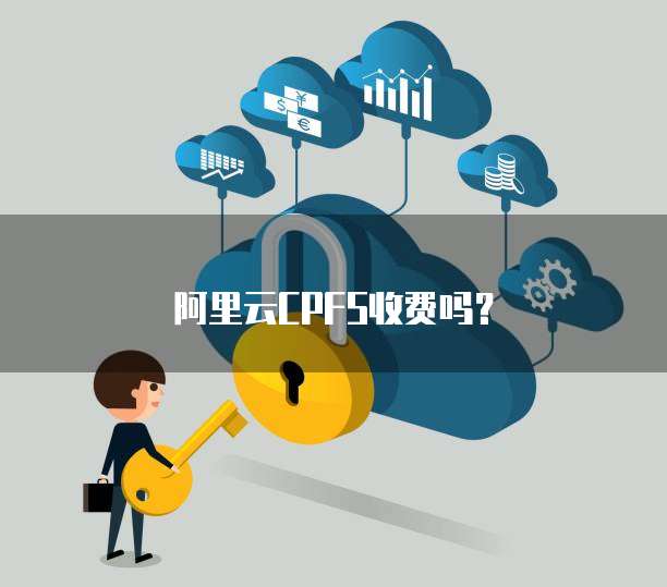 阿里云CPFS收费吗?