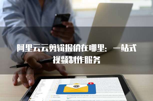 阿里云云剪辑报价在哪里:一站式视频制作服务