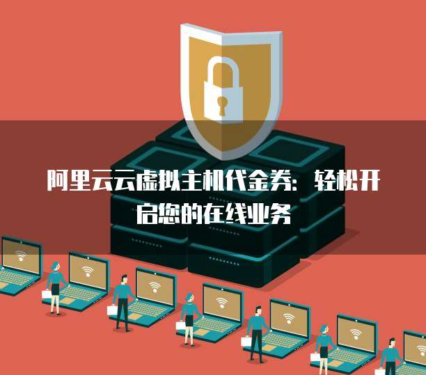 阿里云云虚拟主机代金券：轻松开启您的在线业务