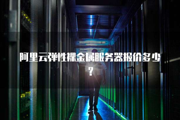 阿里云弹性裸金属服务器报价多少?