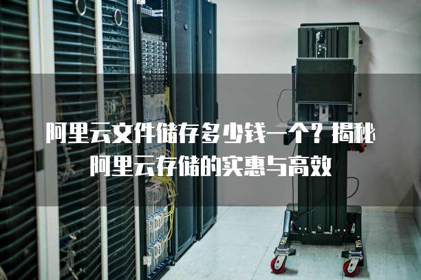 阿里云文件储存多少钱一个?揭秘阿里云存储的实惠与高效