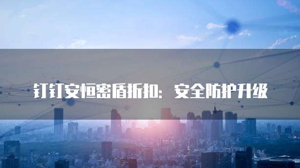 钉钉安恒密盾折扣：安全防护升级