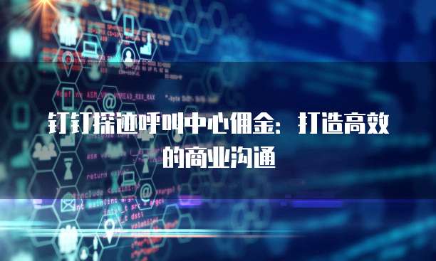 钉钉探迹呼叫中心佣金:打造高效的商业沟通