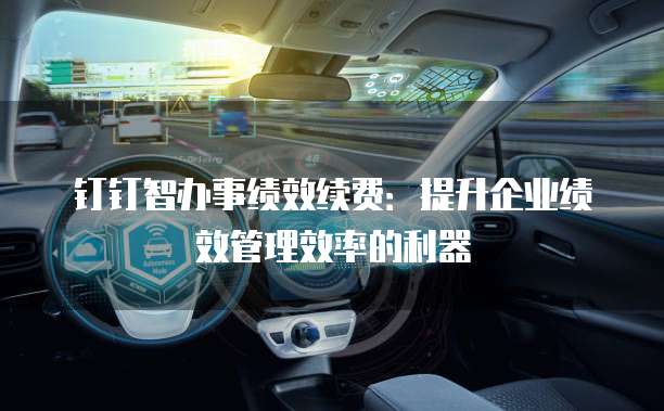 钉钉智办事绩效续费：提升企业绩效管理效率的利器