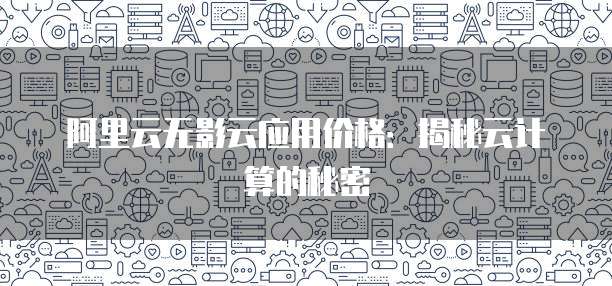 阿里云无影云应用价格:揭秘云计算的秘密