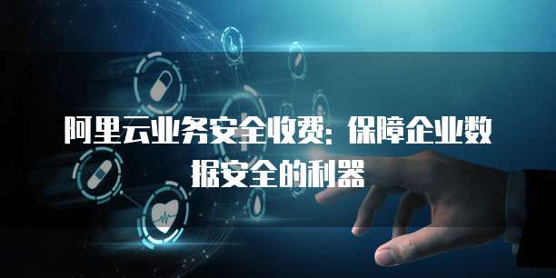 阿里云业务安全收费: 保障企业数据安全的利器