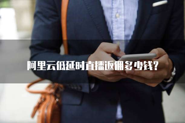 阿里云低延时直播返佣多少钱?