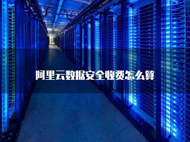 阿里云数据安全收费怎么算