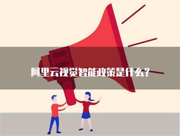 阿里云视觉智能政策是什么?