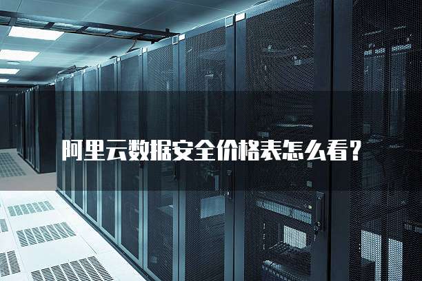 阿里云数据安全价格表怎么看?