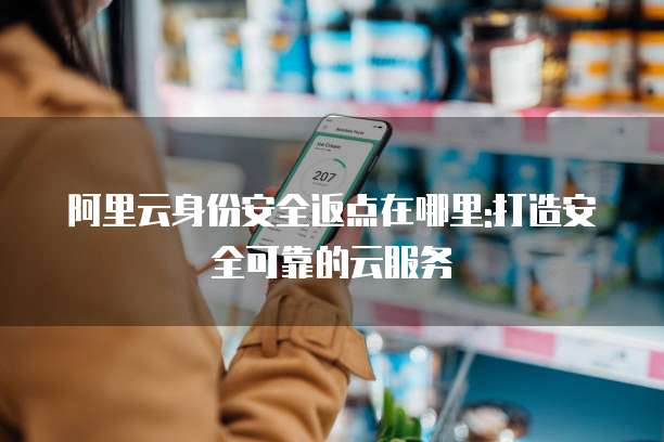 阿里云身份安全返点在哪里:打造安全可靠的云服务