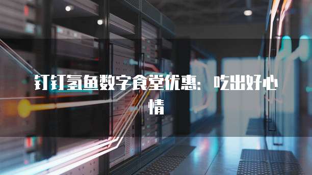 钉钉氢鱼数字食堂优惠:吃出好心情