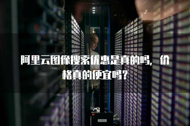 阿里云图像搜索优惠是真的吗，价格真的便宜吗？