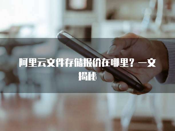 阿里云文件存储报价在哪里?一文揭秘