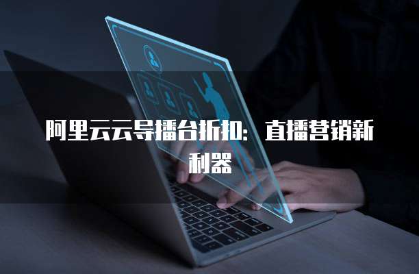 阿里云云导播台折扣：直播营销新利器
