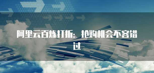 阿里云百炼打折:抢购机会不容错过