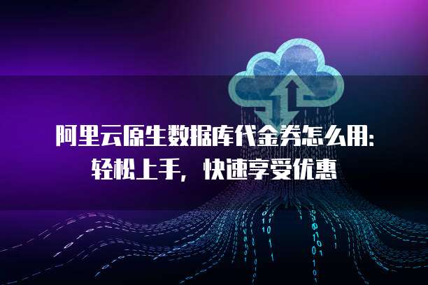 阿里云原生数据库代金券怎么用:轻松上手,快速享受优惠