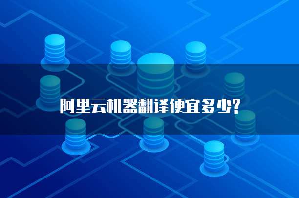 阿里云机器翻译便宜多少?