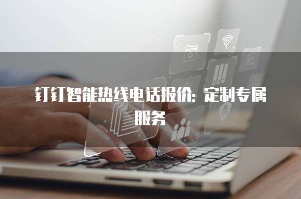 钉钉智能热线电话报价: 定制专属服务